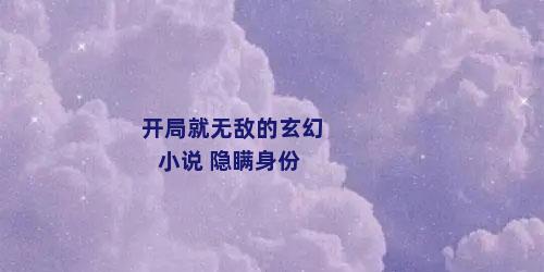 开局就无敌的玄幻小说 隐瞒身份